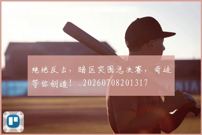绝地反击，暗区突围总决赛，奇迹等你创造！_20260708201317