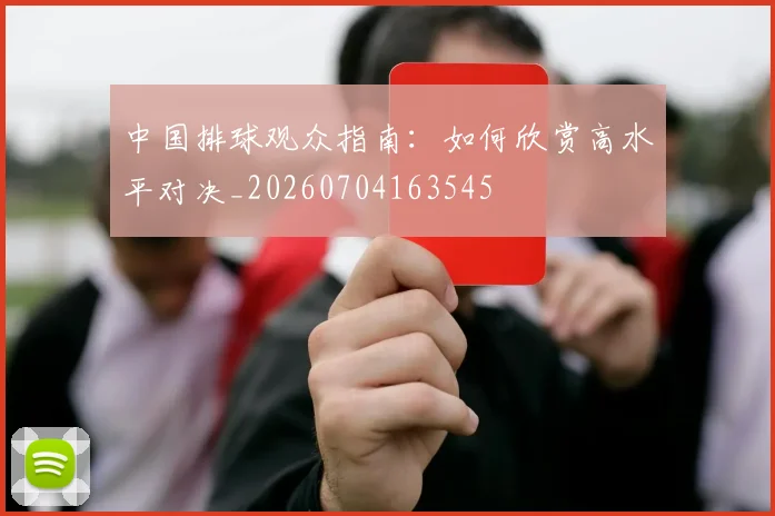 中国排球观众指南：如何欣赏高水平对决_20260704163545