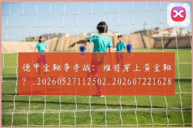 德甲金靴争夺战:谁将穿上黄金靴?_20260527112502_20260722162825