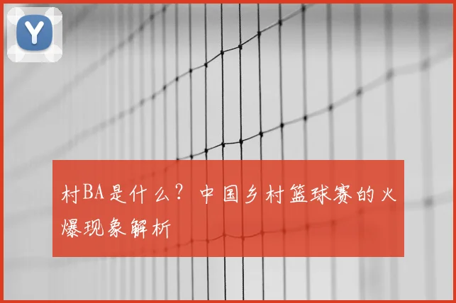 村BA是什么?中国乡村篮球赛的火爆现象解析