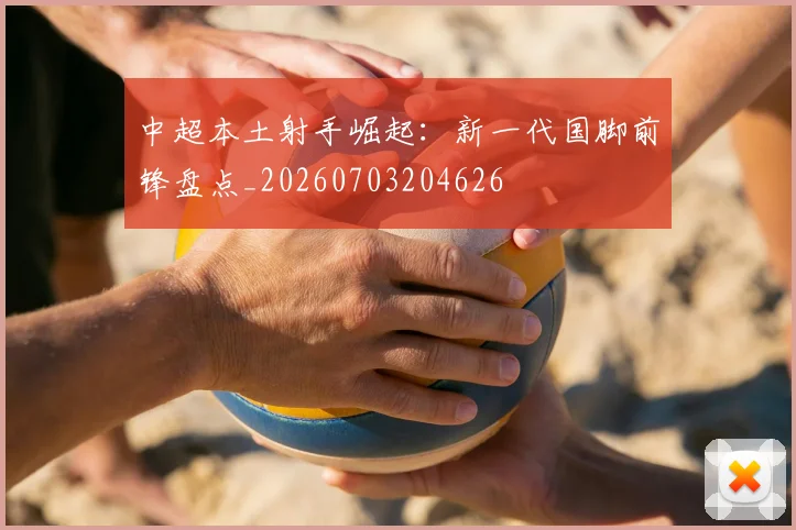 中超本土射手崛起:新一代国脚前锋盘点_20260703204626