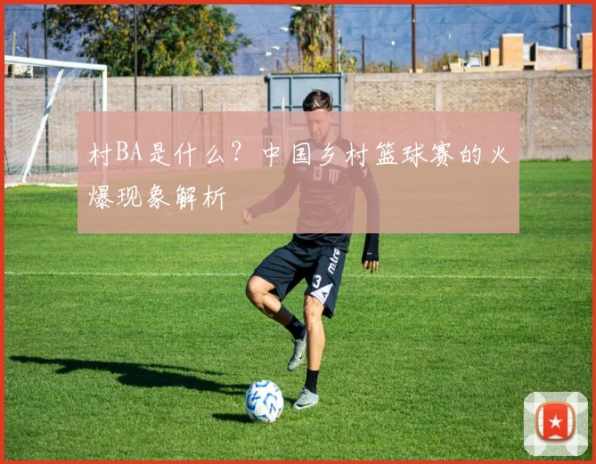 村BA是什么?中国乡村篮球赛的火爆现象解析