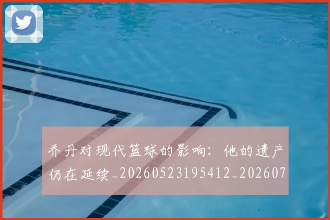 乔丹对现代篮球的影响：他的遗产仍在延续_20260523195412_20260703210128