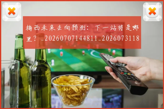 梅西未来去向预测：下一站将是哪里？_20260707144811_20260731181806