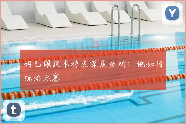 姆巴佩技术特点深度分析:他如何统治比赛