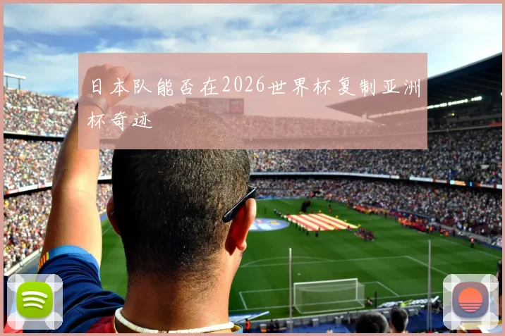 日本队能否在2026世界杯复制亚洲杯奇迹
