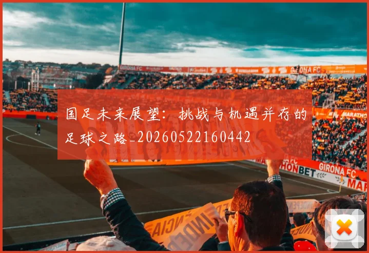 国足未来展望:挑战与机遇并存的足球之路_20260522160442