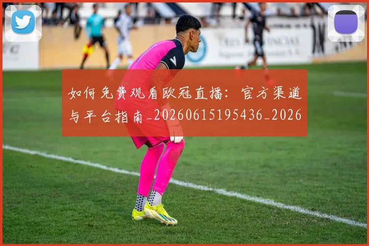 如何免费观看欧冠直播:官方渠道与平台指南_20260615195436_20260703230503