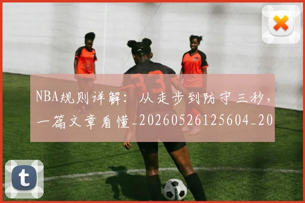 NBA规则详解：从走步到防守三秒，一篇文章看懂_20260526125604_20260702171520