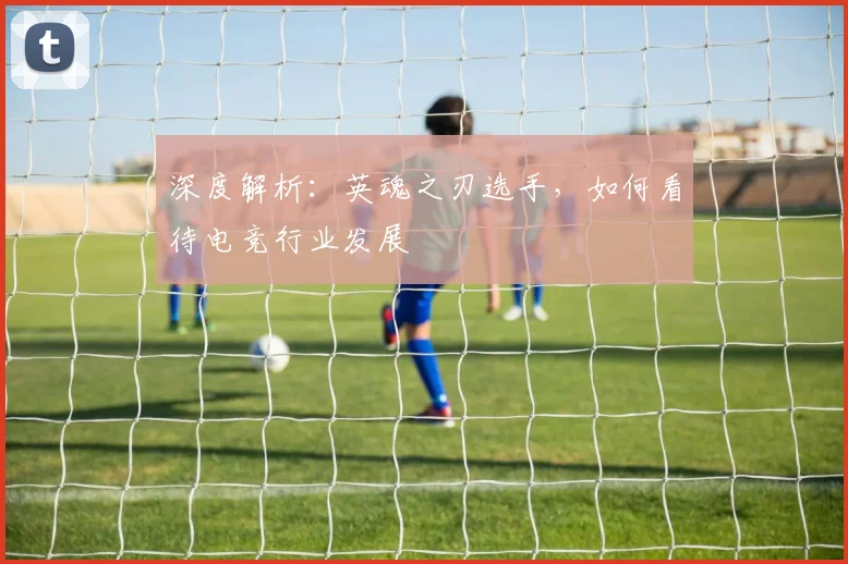 深度解析:英魂之刃选手,如何看待电竞行业发展