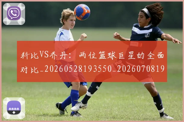 科比VS乔丹:两位篮球巨星的全面对比_20260528193550_20260708194939