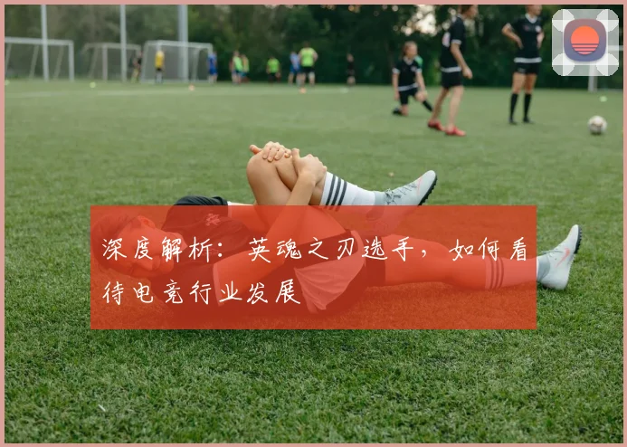 深度解析:英魂之刃选手,如何看待电竞行业发展