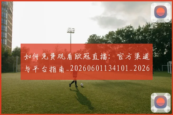 如何免费观看欧冠直播:官方渠道与平台指南_20260601134101_20260720182115