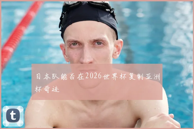 日本队能否在2026世界杯复制亚洲杯奇迹