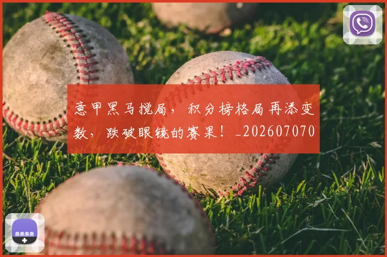 意甲黑马搅局，积分榜格局再添变数，跌破眼镜的赛果！_20260707013255_20260723181301