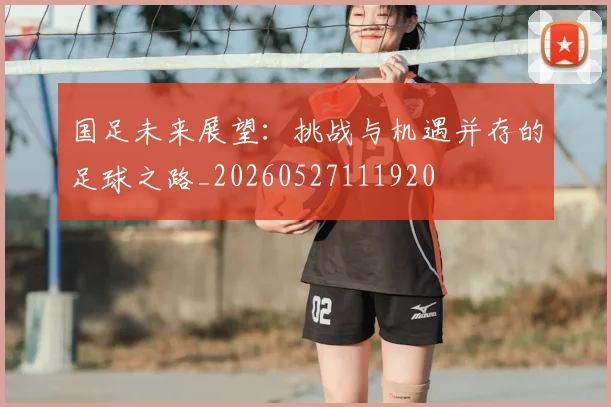 国足未来展望:挑战与机遇并存的足球之路_20260527111920