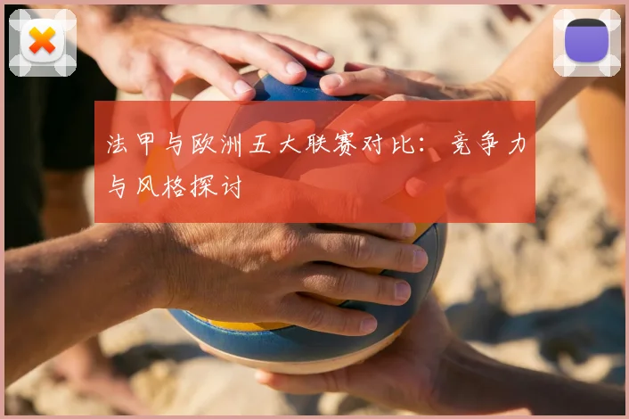 法甲与欧洲五大联赛对比:竞争力与风格探讨