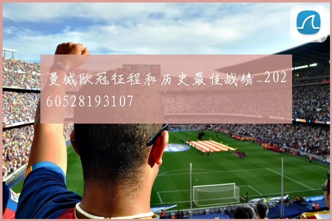曼城欧冠征程和历史最佳战绩_20260528193107