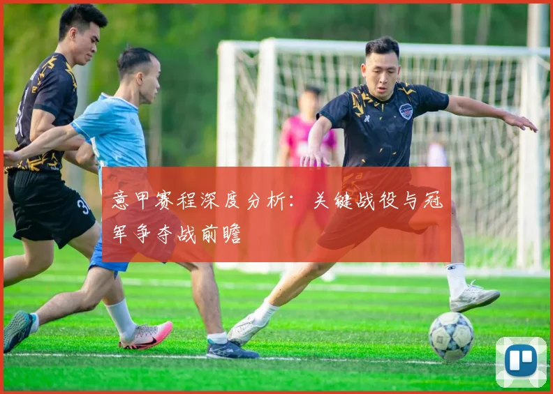 意甲赛程深度分析:关键战役与冠军争夺战前瞻