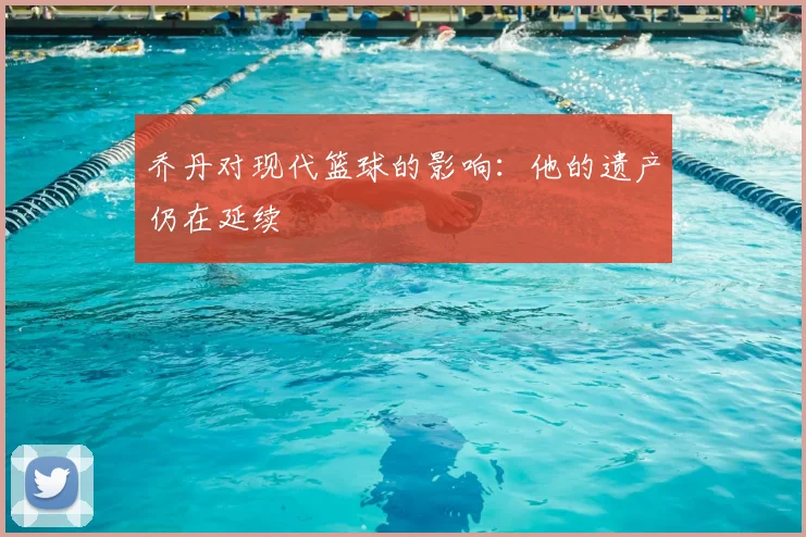 乔丹对现代篮球的影响:他的遗产仍在延续