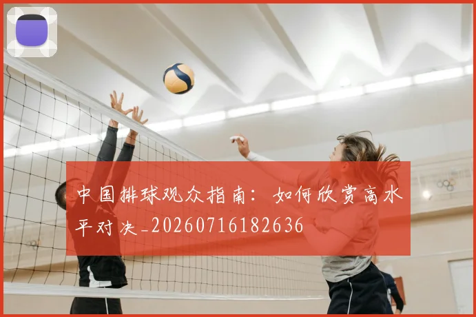 中国排球观众指南:如何欣赏高水平对决_20260716182636
