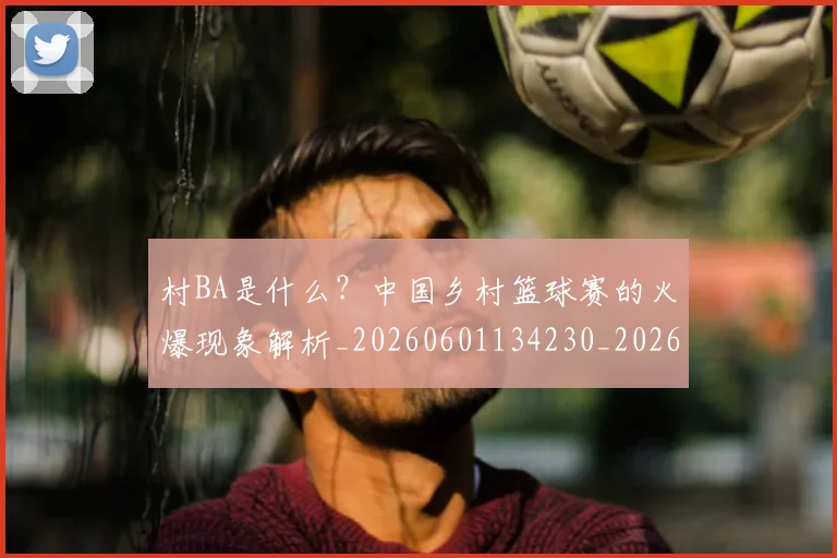 村BA是什么?中国乡村篮球赛的火爆现象解析_20260601134230_20260707022132