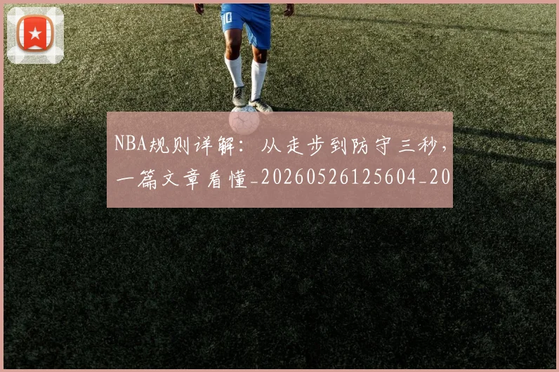 NBA规则详解：从走步到防守三秒，一篇文章看懂_20260526125604_20260714214637