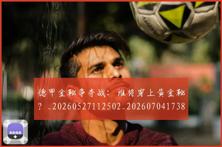 德甲金靴争夺战:谁将穿上黄金靴?_20260527112502_20260704173809