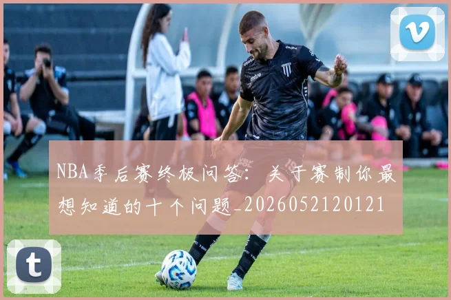 NBA季后赛终极问答：关于赛制你最想知道的十个问题_20260521201217