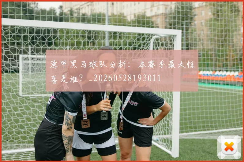 意甲黑马球队分析：本赛季最大惊喜是谁？_20260528193011