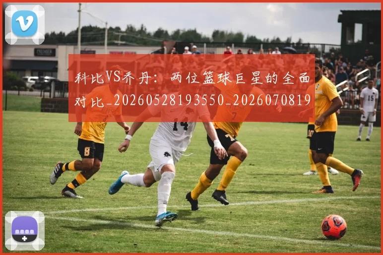 科比VS乔丹:两位篮球巨星的全面对比_20260528193550_20260708194939