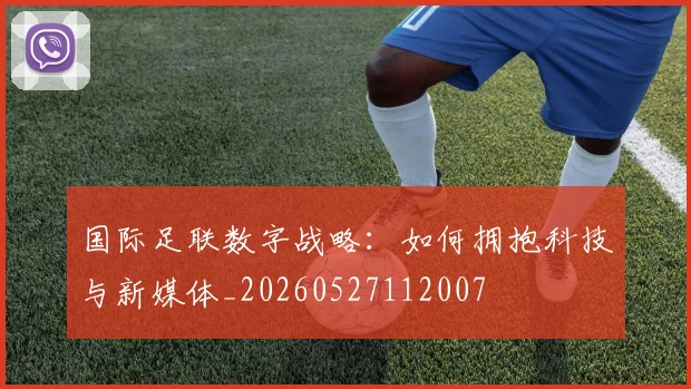 国际足联数字战略：如何拥抱科技与新媒体_20260527112007