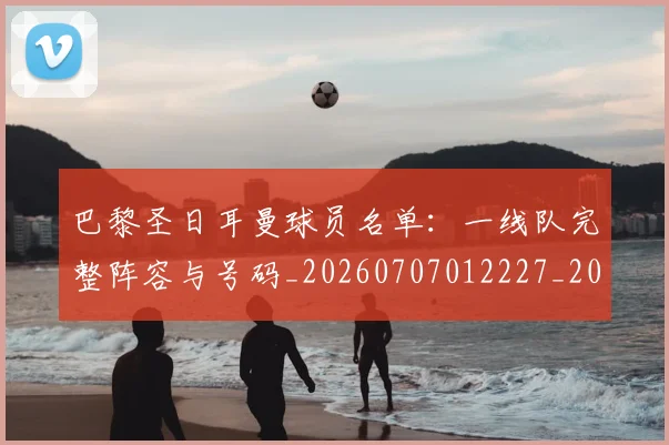巴黎圣日耳曼球员名单:一线队完整阵容与号码_20260707012227_20260722154455