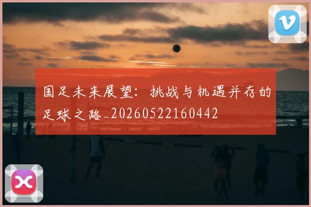 国足未来展望:挑战与机遇并存的足球之路_20260522160442