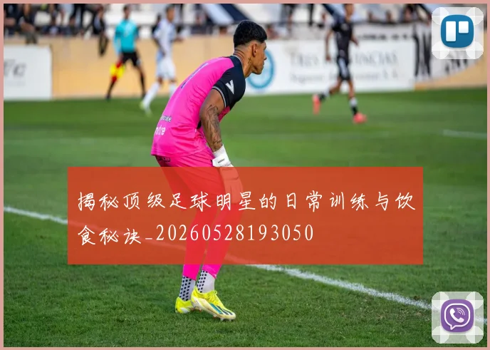 揭秘顶级足球明星的日常训练与饮食秘诀_20260528193050