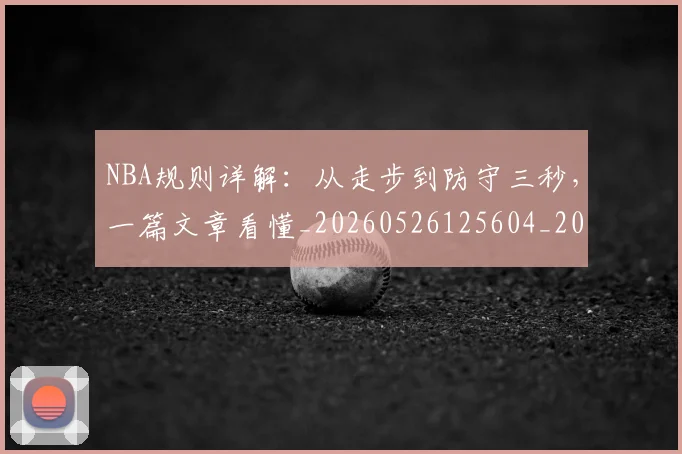 NBA规则详解：从走步到防守三秒，一篇文章看懂_20260526125604_20260702171520