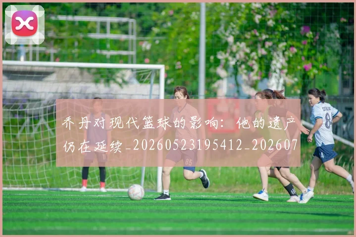 乔丹对现代篮球的影响：他的遗产仍在延续_20260523195412_20260703210128