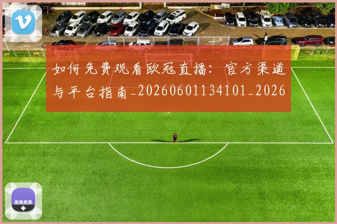 如何免费观看欧冠直播:官方渠道与平台指南_20260601134101_20260720182115
