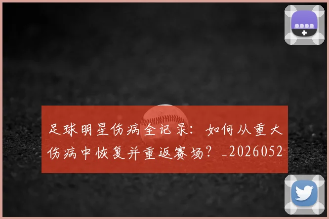 足球明星伤病全记录:如何从重大伤病中恢复并重返赛场?_20260529200810