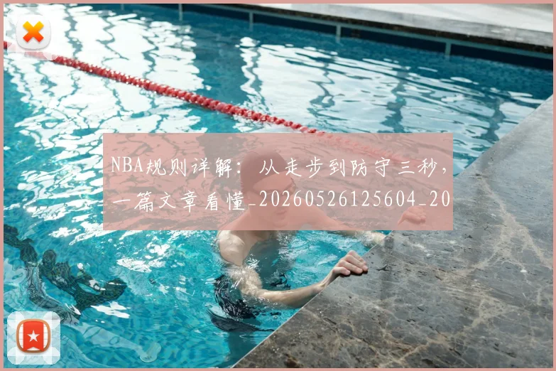 NBA规则详解：从走步到防守三秒，一篇文章看懂_20260526125604_20260714214637