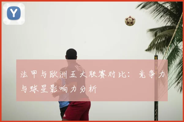 法甲与欧洲五大联赛对比：竞争力与球星影响力分析