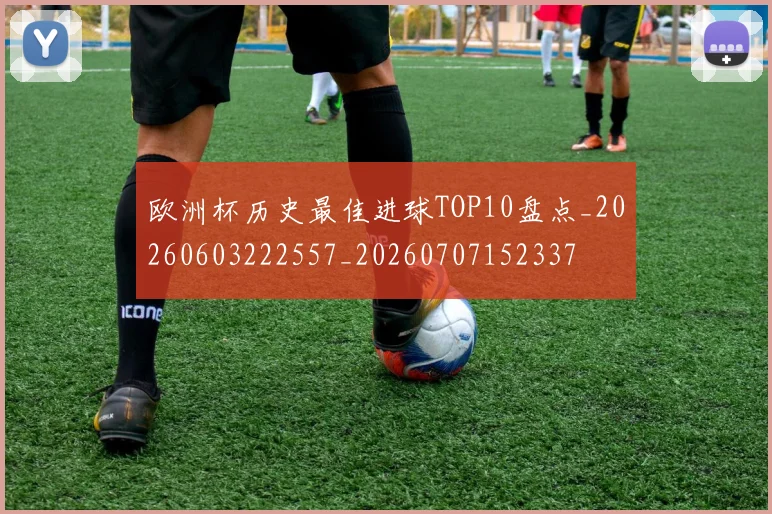 欧洲杯历史最佳进球TOP10盘点_20260603222557_20260707152337
