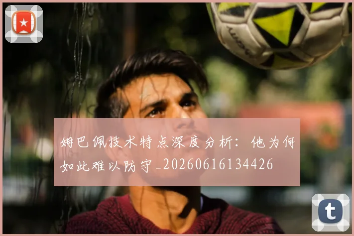 姆巴佩技术特点深度分析:他为何如此难以防守_20260616134426