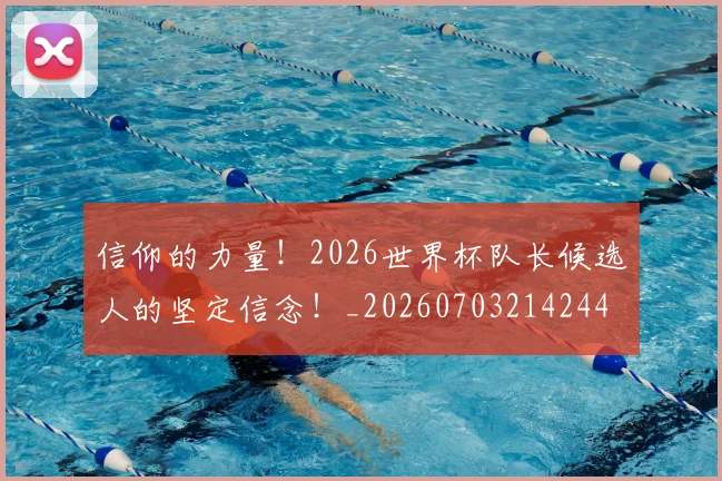 信仰的力量!2026世界杯队长候选人的坚定信念!_20260703214244