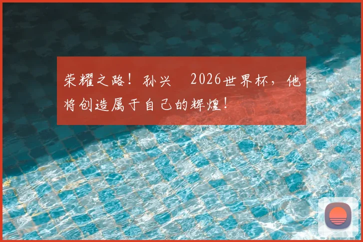 荣耀之路!孙兴慜2026世界杯,他将创造属于自己的辉煌!