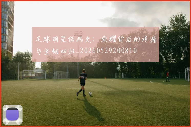 足球明星伤病史:荣耀背后的疼痛与坚韧回归_20260529200810