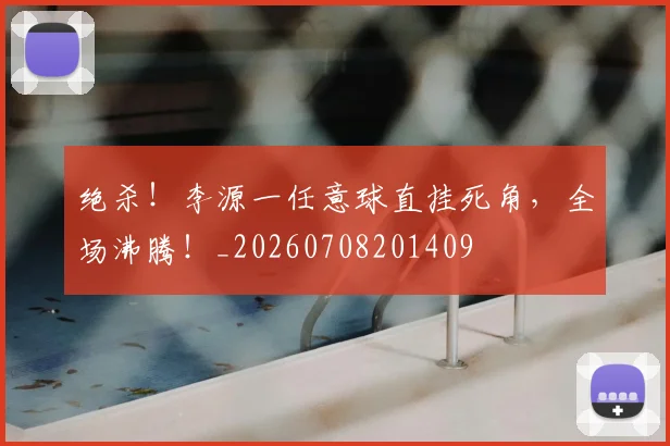 绝杀!李源一任意球直挂死角,全场沸腾!_20260708201409