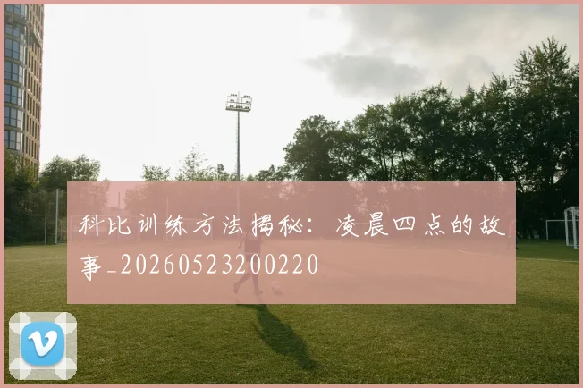科比训练方法揭秘:凌晨四点的故事_20260523200220