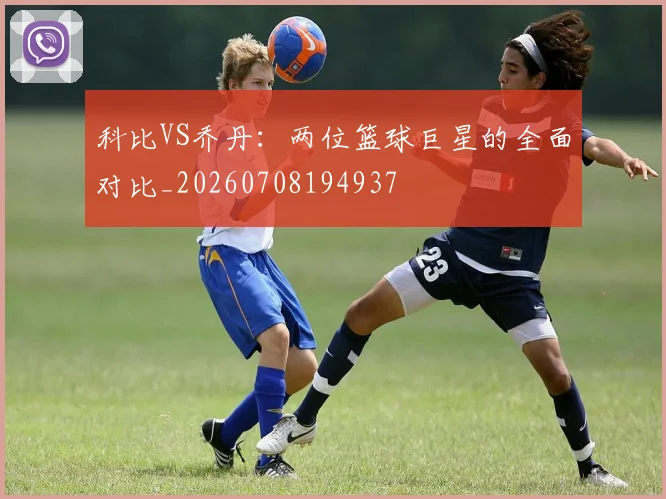 科比VS乔丹:两位篮球巨星的全面对比_20260708194937
