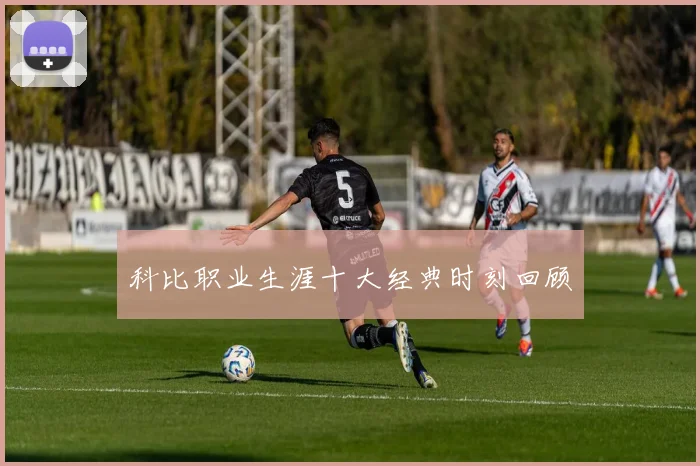 科比职业生涯十大经典时刻回顾